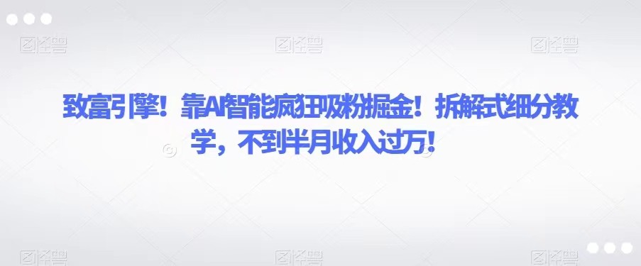 致富引擎！靠AI智能疯狂吸粉掘金！拆解式细分教学，不到半月收入过万！ - 白戈学堂-<a href=