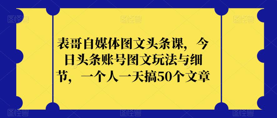 表哥自媒体图文头条课，今日头条账号图文玩法与细节，一个人一天搞50个文章 - 白戈学堂-<a href=