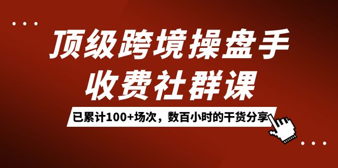 （7469期）顶级跨境操盘手收费社群课：已累计100+场次，数百小时的干货分享！ - 白戈学堂-<a href=