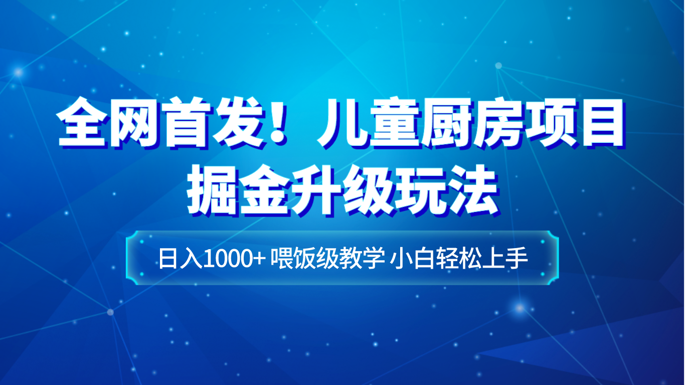 全网首发！儿童厨房项目掘金升级玩法，日入1000+，喂饭级教学，小白轻松上手 - 白戈学堂-<a href=