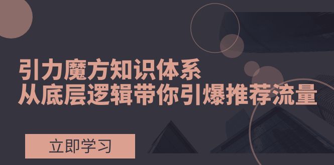 （7950期）引力魔方知识体系，从底层逻辑带你引爆荐推流量！ - 白戈学堂-<a href=