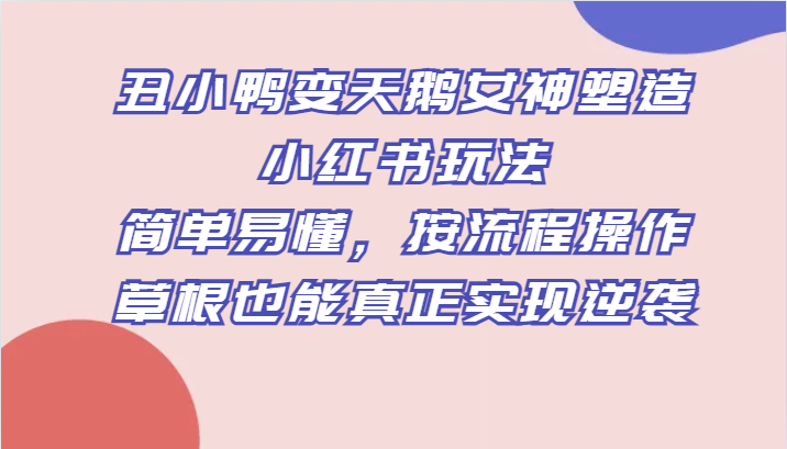 丑小鸭变天鹅女神塑造小红书玩法，简单易懂，按流程操作，草根也能真正实现逆袭 - 白戈学堂-<a href=