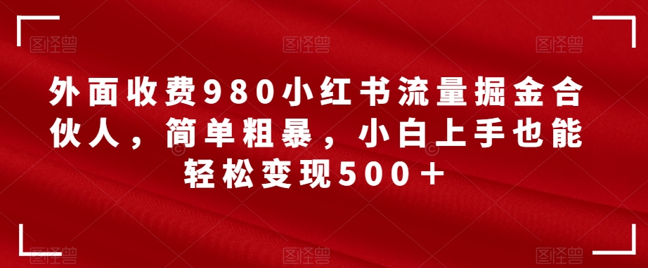 外面收费980小红书流量掘金合伙人，简单粗暴，小白上手也能轻松变现500＋【揭秘】 - 白戈学堂-<a href=