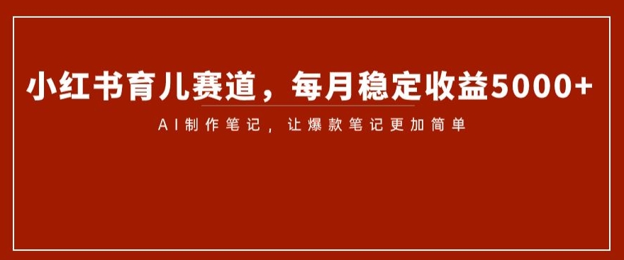 小红书育儿赛道，每月稳定收益5000+，AI制作笔记让爆款笔记更加简单【揭秘】 - 白戈学堂-<a href=