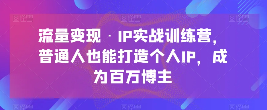 流量变现·IP实战训练营，普通人也能打造个人IP，成为百万博主 - 白戈学堂-<a href=