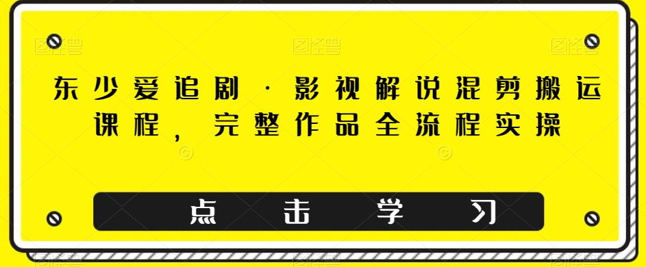 东少爱追剧·影视解说混剪搬运课程，完整作品全流程实操 - 白戈学堂-<a href=