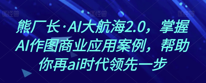 熊厂长·AI大航海2.0，掌握AI作图商业应用案例，帮助你再ai时代领先一步 - 白戈学堂-<a href=