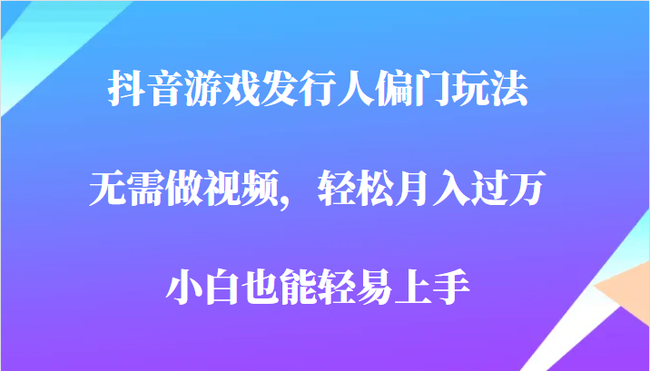 全网首发，抖音游戏发行人偏门玩法，无需做视频，轻松月入过万，小白轻松上手！ - 白戈学堂-<a href=