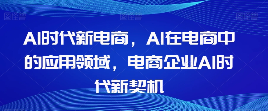 Al时代新电商，Al在电商中的应用领域，电商企业AI时代新契机 - 白戈学堂-<a href=