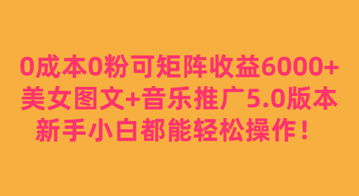 0成本0粉可矩阵月收益6000+，美女图文+音乐推广5.0版本，新手小白都能轻松操作！ - 白戈学堂-<a href=