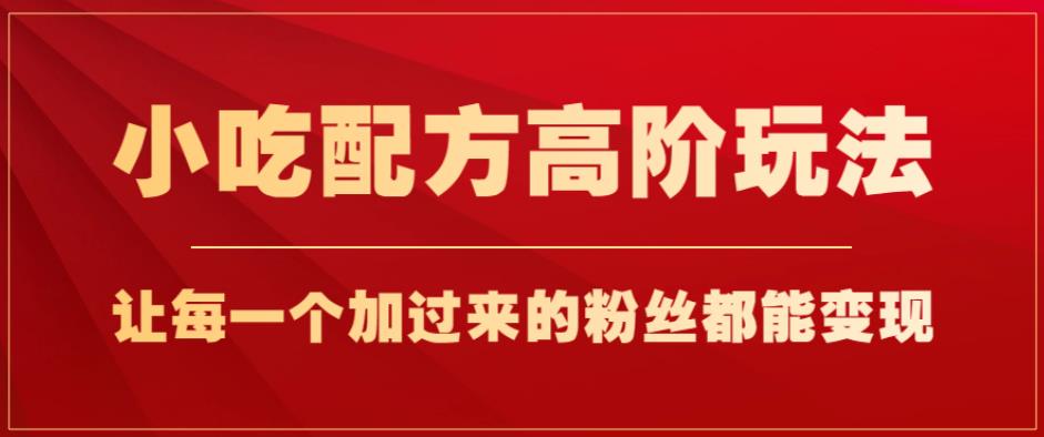 小吃配方高阶玩法，每个加过来的粉丝都能变现，一部手机轻松月入1w+【揭秘】 - 白戈学堂-<a href=