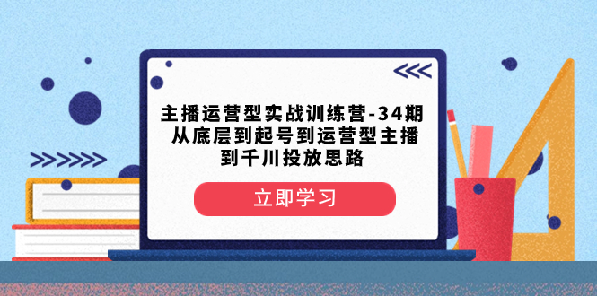 （8256期）主播运营型实战训练营-第34期 从底层到起号到运营型主播到千川投放思路 - 白戈学堂-<a href=