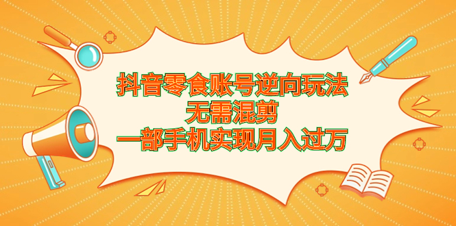 （6972期）抖音零食账号逆向玩法，无需混剪，一部手机实现月入过万 - 白戈学堂-<a href=