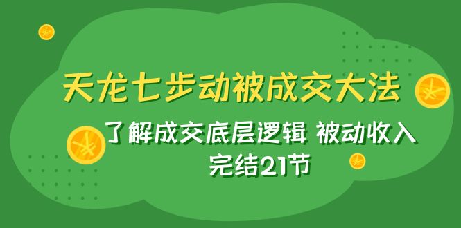 天龙/七步动被成交大法：了解成交底层逻辑 被动收入 完结21节 - 白戈学堂-<a href=