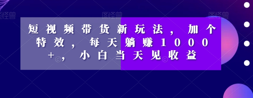 短视频带货新玩法，加个特效，每天躺赚1000+，小白当天见收益【揭秘】 - 白戈学堂-<a href=