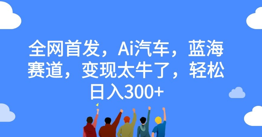 全网首发，Ai汽车，蓝海赛道，变现太牛了，轻松日入300+【揭秘】 - 白戈学堂-<a href=