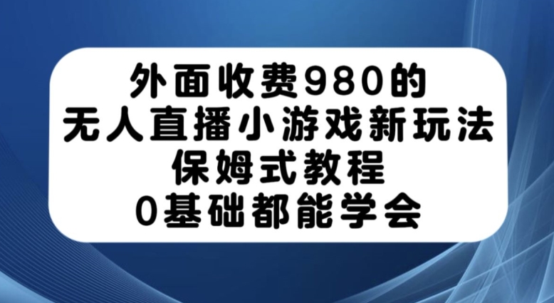 外面收费980的无人直播小游戏新玩法，保姆式教程，0基础都能学会【揭秘】 - 白戈学堂-<a href=