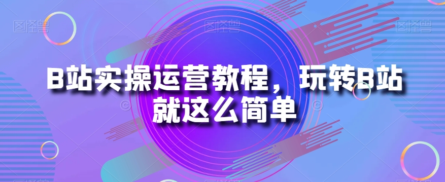 B站实操运营教程，玩转B站就这么简单 - 白戈学堂-<a href=