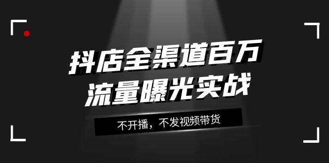 抖店全渠道百万流量曝光实战，不开播，不发视频带货（16节课） - 白戈学堂-<a href=