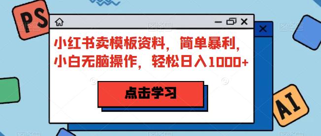 小红书卖模板资料，简单暴利，小白无脑操作，轻松日入1000+【揭秘】 - 白戈学堂-<a href=