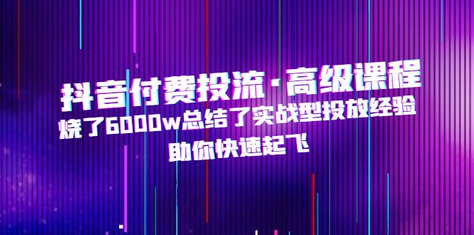 （4928期）抖音付费投流·高级课程，烧了6000w总结了实战型投放经验，助你快速起飞 - 白戈学堂-<a href=