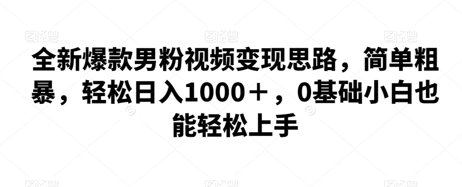 全新爆款男粉视频变现思路，简单粗暴，轻松日入1000＋，0基础小白也能轻松上手 - 白戈学堂-<a href=