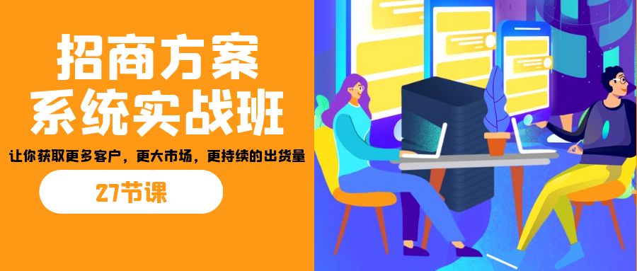 （7004期）招商·方案系统实战班：让你获取更多客户，更大市场，更持续的出货量(27节) - 白戈学堂-<a href=