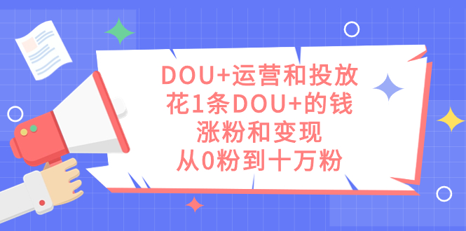 （7475期）DOU+运营和投放，花1条DOU+的钱，涨粉和变现，从0粉到十万粉 - 白戈学堂-<a href=