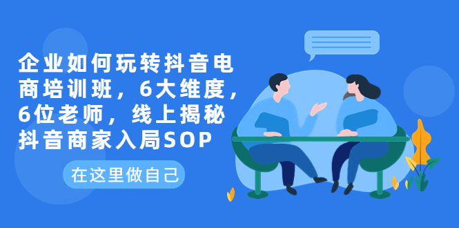 （6228期）企业如何玩转抖音电商培训班，6大维度，6位老师，线上揭秘抖音商家入局SOP - 白戈学堂-<a href=