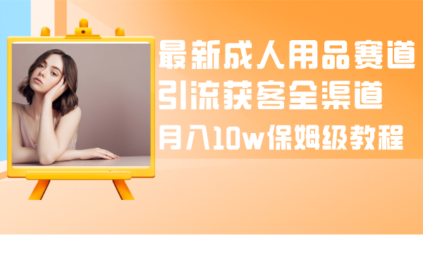 （8309期）最新成人用品赛道引流获客全渠道，月入10w保姆级教程 - 白戈学堂-<a href=