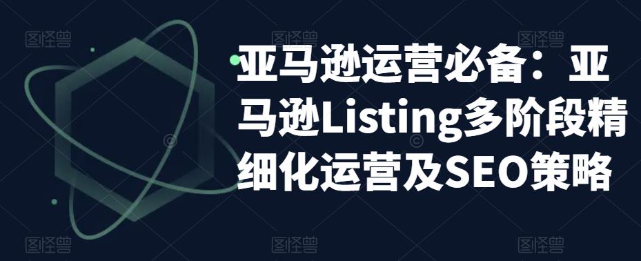 （5479期）亚马逊2023运营实操：亚马逊Listing多阶段/精细化运营及SEO策略 - 白戈学堂-<a href=