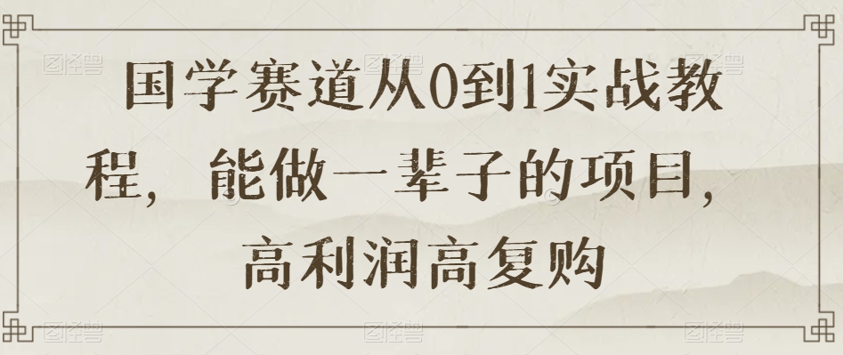 国学赛道从0到1实战教程，能做一辈子的项目，高利润高复购 - 白戈学堂-<a href=