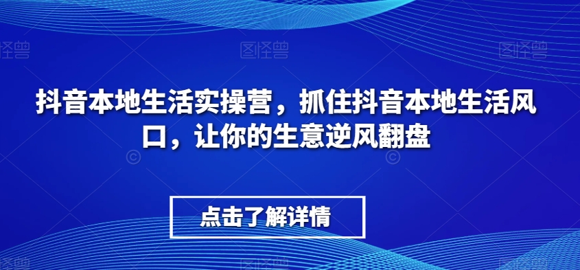 抖音本地生活实操营，​抓住抖音本地生活风口，让你的生意逆风翻盘 - 白戈学堂-<a href=