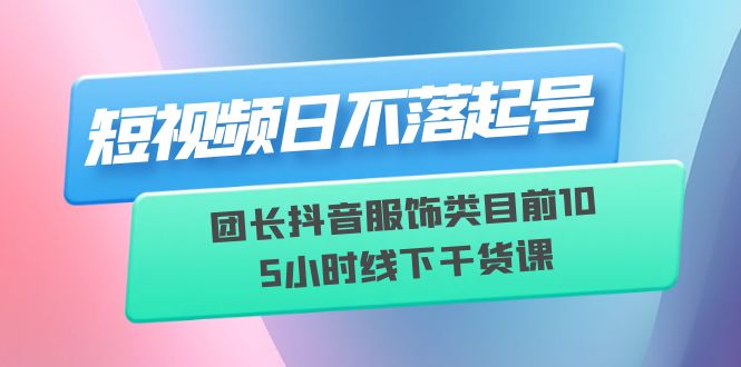 （6311期）短视频日不落起号【6月11线下课】团长抖音服饰类目前10 5小时线下干货课 - 白戈学堂-<a href=