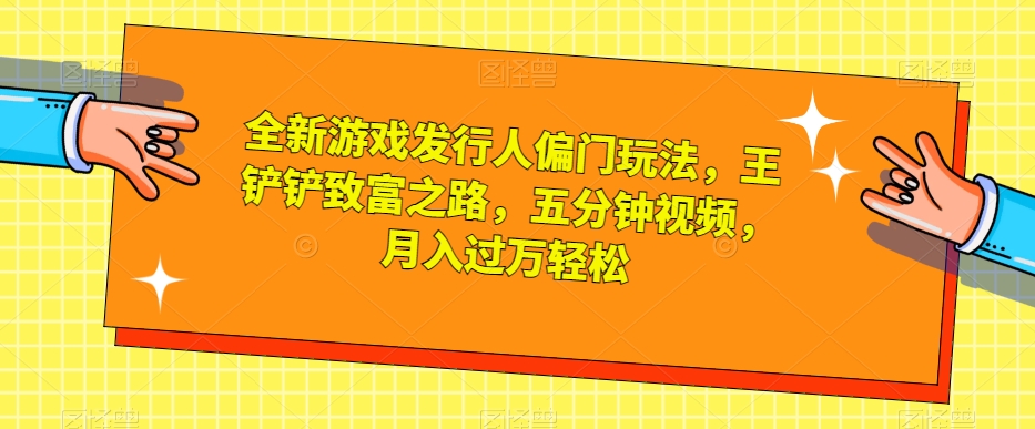 全新游戏发行人偏门玩法，王铲铲致富之路，五分钟视频，月入过万轻松【揭秘】 - 白戈学堂-<a href=