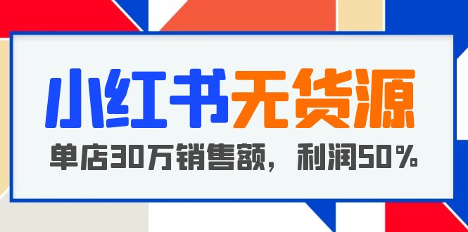 （5896期）小红书无货源项目：从0-1从开店到爆单 单店30万销售额 利润50%【5月更新】 - 白戈学堂-<a href=