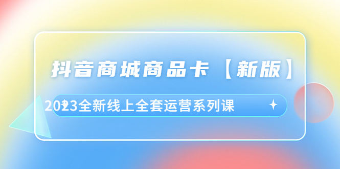 （6091期）抖音·商城商品卡【新版】，2023全新线上全套运营系列课 - 白戈学堂-<a href=