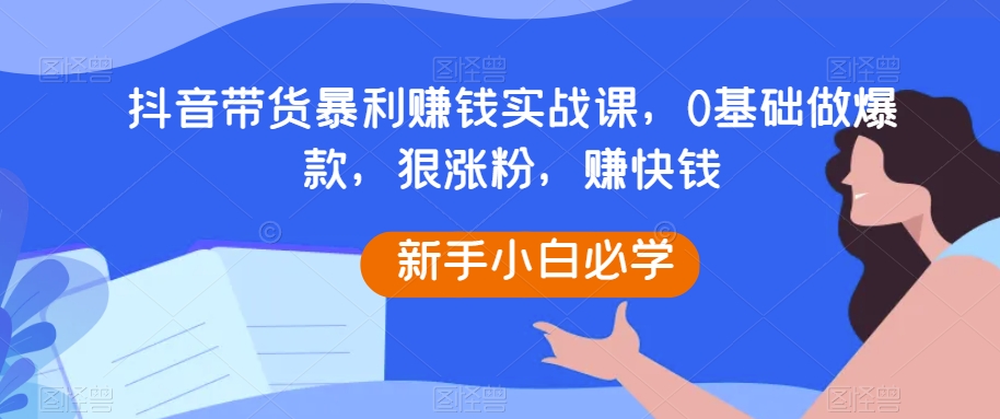 抖音带货暴利赚钱实战课，0基础做爆款，狠涨粉，赚快钱 - 白戈学堂-<a href=