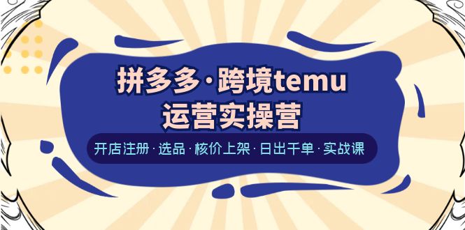 （6319期）拼多多·跨境temu运营实操营：开店注册·选品·核价上架·日出千单·实战课 - 白戈学堂-<a href=