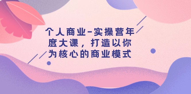 个人商业-实操营年度大课，打造以你为核心的商业模式（29节课） - 白戈学堂-<a href=