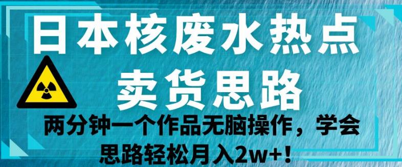 日本核废水热点卖货思路，两分钟一个作品无脑操作，学会思路轻松月入2w+【揭秘】 - 白戈学堂-<a href=