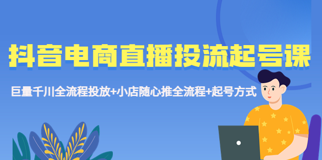 （5585期）抖音电商直播投流起号课程 巨量千川全流程投放+小店随心推全流程+起号方式 - 白戈学堂-<a href=