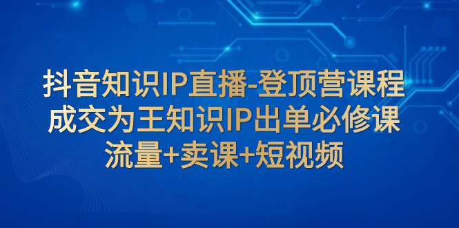 （7731期）抖音知识IP直播-登顶营课程：成交为王知识IP出单必修课 流量+卖课+短视频 - 白戈学堂-<a href=