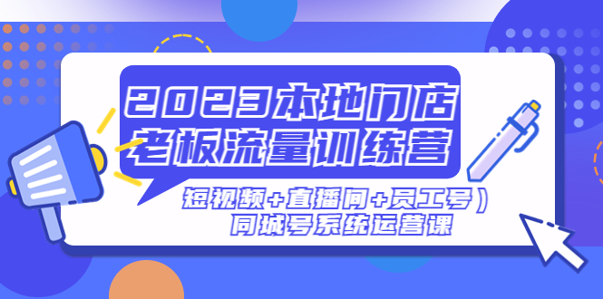 （4991期）2023本地门店老板流量训练营（短视频+直播间+员工号）同城号系统运营课 - 白戈学堂-<a href=