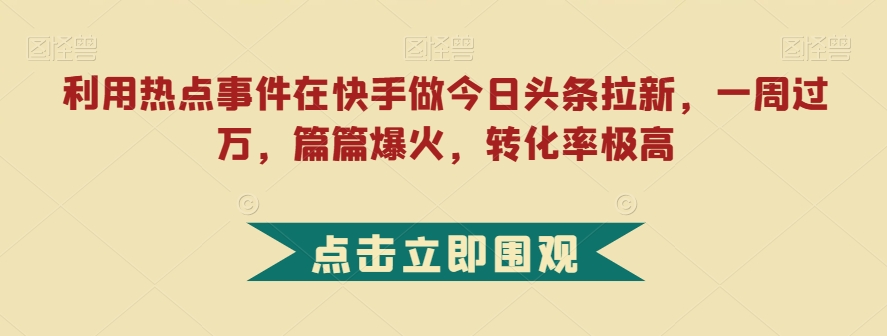 利用热点事件在快手做今日头条拉新，一周过万，篇篇爆火，转化率极高【揭秘】 - 白戈学堂-<a href=