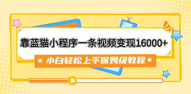 （7595期）靠蓝猫小程序一条视频变现16000+小白轻松上手保姆级教程（附166G资料素材） - 白戈学堂-<a href=