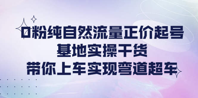 （4075期）0粉纯自然流量正价起号基地实操干货，带你上车实现弯道超车 - 白戈学堂-<a href=