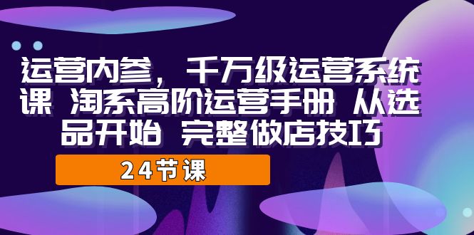 （7029期）运营·内参 千万级·运营系统课 淘系高阶运营手册 从选品开始 完整做店技巧 - 白戈学堂-<a href=