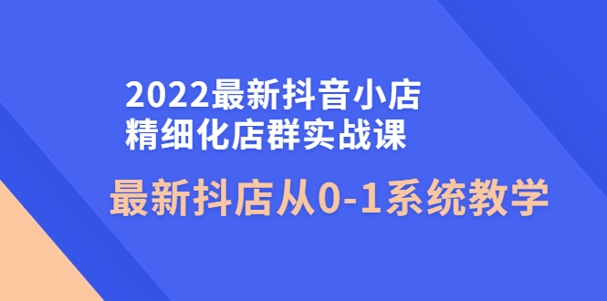 （4153期）2022最新抖音小店精细化店群实战课，最新抖店从0-1系统教学 - 白戈学堂-<a href=