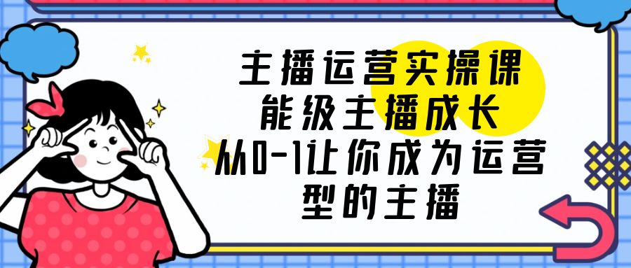 （6181期）主播运营实操课，能级-主播成长，从0-1让你成为运营型的主播 - 白戈学堂-<a href=